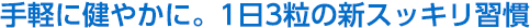手軽に健やかに。1日3粒の新スッキリ習慣