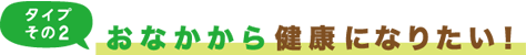 タイプその2 おなかから健康になりたい！