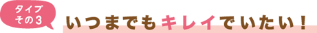 タイプその3 いつまでもキレイでいたい！